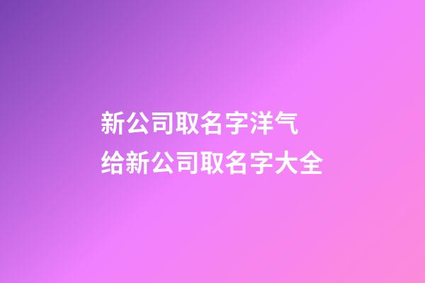 新公司取名字洋气 给新公司取名字大全-第1张-公司起名-玄机派